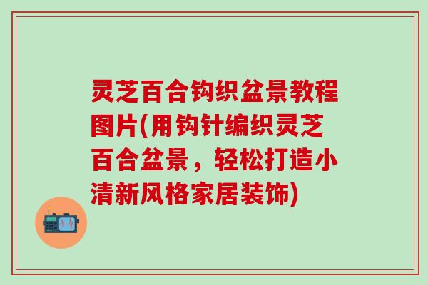 灵芝百合钩织盆景教程图片(用钩针编织灵芝百合盆景，轻松打造小清新风格家居装饰)