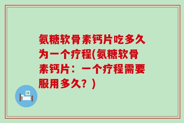 氨糖软骨素钙片吃多久为一个疗程(氨糖软骨素钙片：一个疗程需要服用多久？)