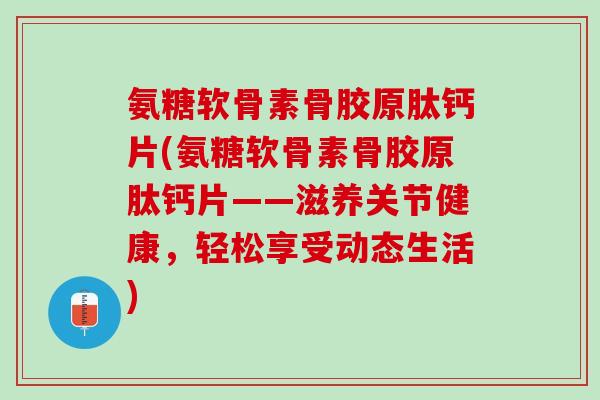 氨糖软骨素骨胶原肽钙片(氨糖软骨素骨胶原肽钙片——滋养关节健康，轻松享受动态生活)