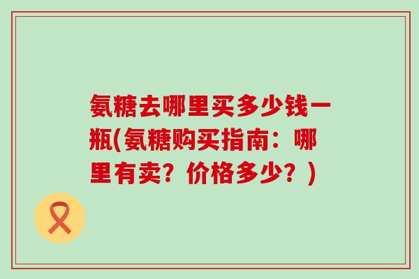 氨糖去哪里买多少钱一瓶(氨糖购买指南：哪里有卖？价格多少？)