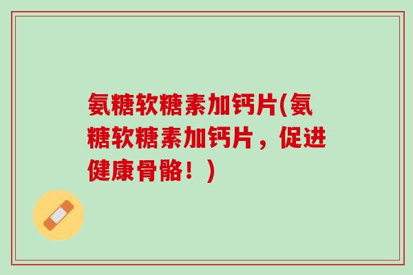 氨糖软糖素加钙片(氨糖软糖素加钙片，促进健康骨骼！)