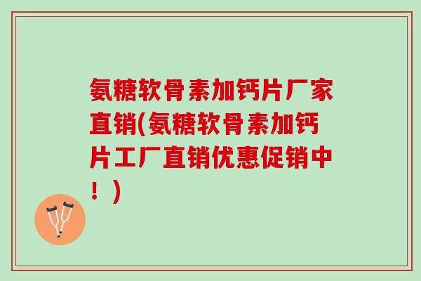 氨糖软骨素加钙片厂家直销(氨糖软骨素加钙片工厂直销优惠促销中！)