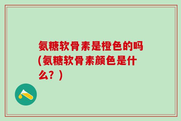 氨糖软骨素是橙色的吗(氨糖软骨素颜色是什么？)