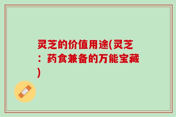 灵芝的价值用途(灵芝：药食兼备的万能宝藏)