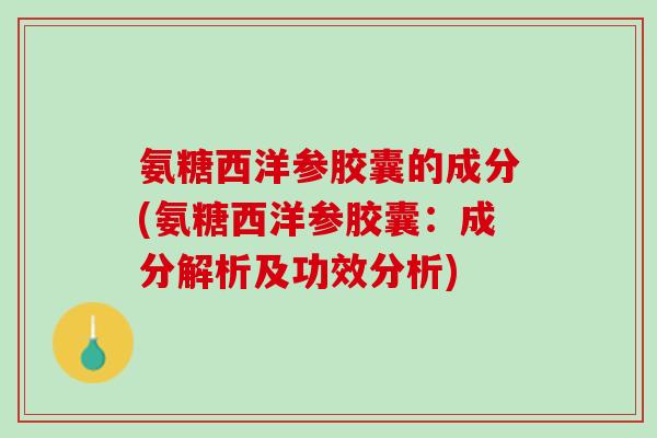 氨糖西洋参胶囊的成分(氨糖西洋参胶囊：成分解析及功效分析)