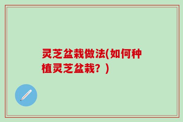 灵芝盆栽做法(如何种植灵芝盆栽？)