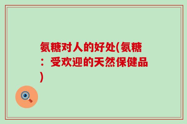 氨糖对人的好处(氨糖:受欢迎的天然保健品) 氨糖对人的好处(氨糖:受欢迎的天然保健品)