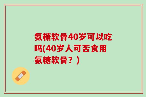 氨糖软骨40岁可以吃吗(40岁人可否食用氨糖软骨？)