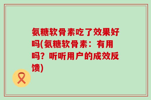 氨糖软骨素吃了效果好吗(氨糖软骨素：有用吗？听听用户的成效反馈)