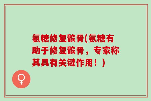 氨糖修复髌骨(氨糖有助于修复髌骨，专家称其具有关键作用！)