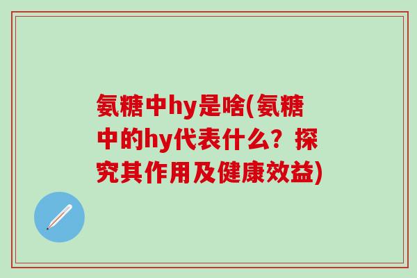氨糖中hy是啥(氨糖中的hy代表什么？探究其作用及健康效益)