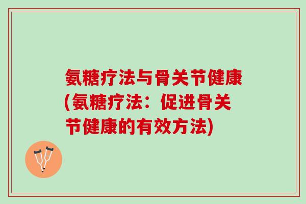 氨糖疗法与骨关节健康(氨糖疗法：促进骨关节健康的有效方法)
