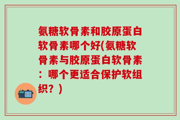 氨糖软骨素和胶原蛋白软骨素哪个好(氨糖软骨素与胶原蛋白软骨素:哪个更适合保护软组织?) 氨糖软骨素和胶原蛋白软骨素哪个好(氨糖软骨素与胶原蛋白软骨素:哪个更适合保护软组织?)