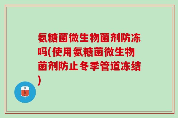 氨糖菌微生物菌剂防冻吗(使用氨糖菌微生物菌剂防止冬季管道冻结)