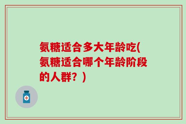 氨糖适合多大年龄吃(氨糖适合哪个年龄阶段的人群？)