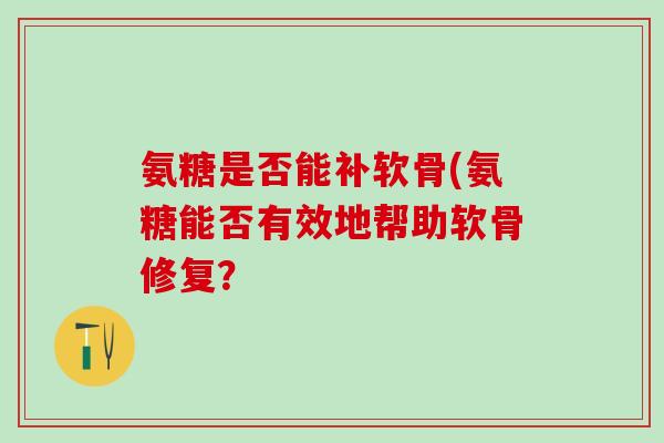 氨糖是否能补软骨(氨糖能否有效地帮助软骨修复？