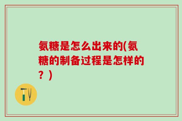 氨糖是怎么出来的(氨糖的制备过程是怎样的？)