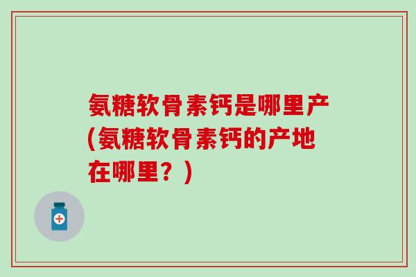 氨糖软骨素钙是哪里产(氨糖软骨素钙的产地在哪里？)