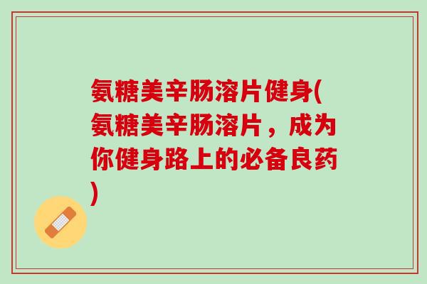 氨糖美辛肠溶片健身(氨糖美辛肠溶片，成为你健身路上的必备良药)