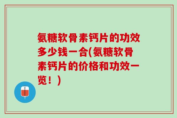 氨糖软骨素钙片的功效多少钱一合(氨糖软骨素钙片的价格和功效一览！)