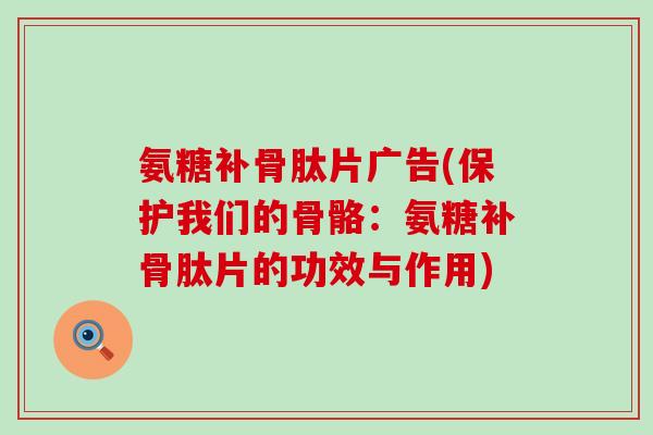 氨糖补骨肽片广告(保护我们的骨骼：氨糖补骨肽片的功效与作用)