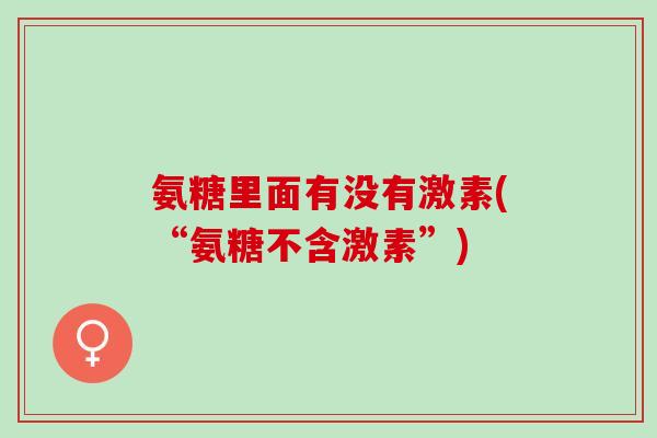 氨糖里面有没有激素(“氨糖不含激素”)