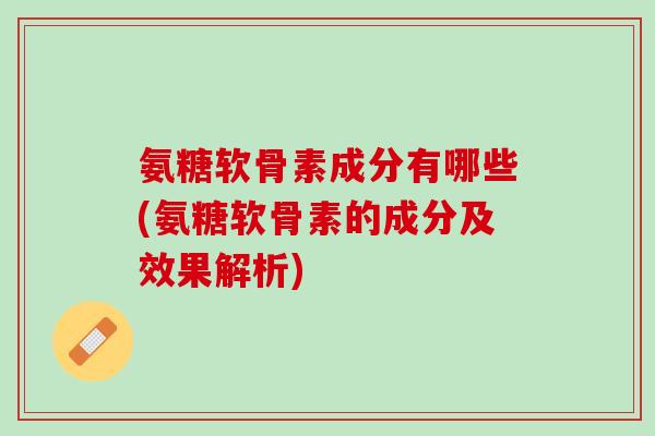氨糖软骨素成分有哪些(氨糖软骨素的成分及效果解析)