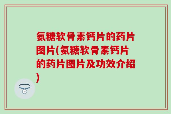氨糖软骨素钙片的药片图片(氨糖软骨素钙片的药片图片及功效介绍)