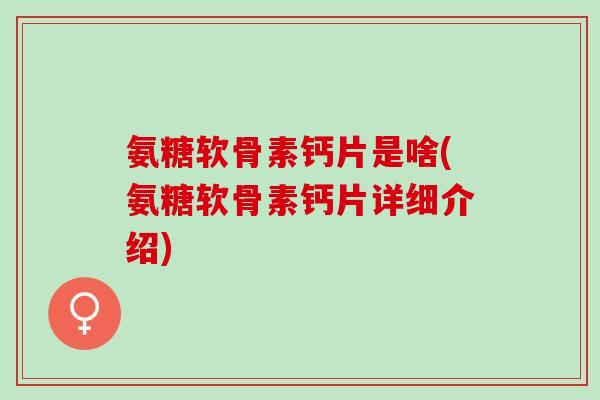 氨糖软骨素钙片是啥(氨糖软骨素钙片详细介绍)