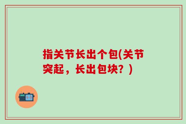 指关节长出个包(关节突起，长出包块？)