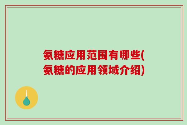 氨糖应用范围有哪些(氨糖的应用领域介绍)