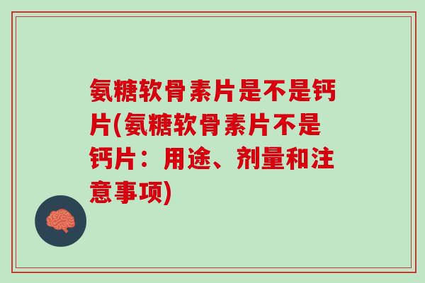 氨糖软骨素片是不是钙片(氨糖软骨素片不是钙片：用途、剂量和注意事项)