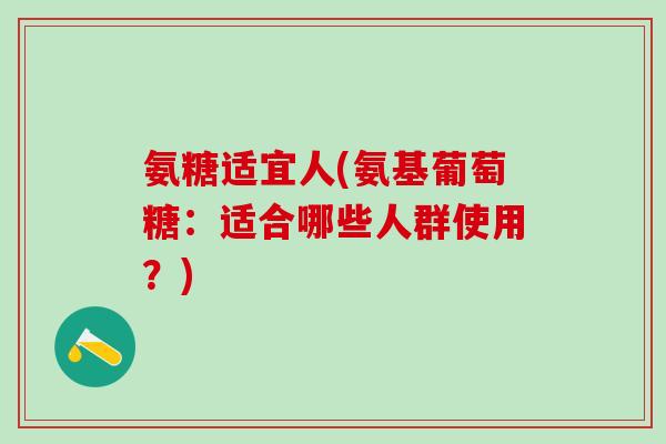 氨糖适宜人(氨基葡萄糖：适合哪些人群使用？)