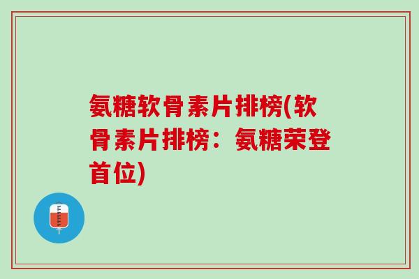氨糖软骨素片排榜(软骨素片排榜：氨糖荣登首位)