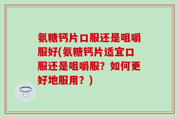 氨糖钙片口服还是咀嚼服好(氨糖钙片适宜口服还是咀嚼服？如何更好地服用？)