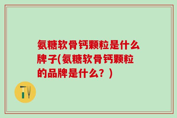 氨糖软骨钙颗粒是什么牌子(氨糖软骨钙颗粒的品牌是什么？)