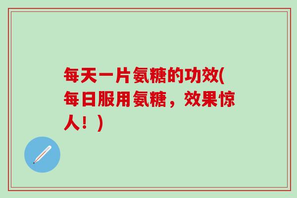 每天一片氨糖的功效(每日服用氨糖,效果惊人!) 每天一片氨糖的功效(每日服用氨糖,效果惊人!)