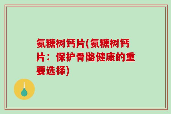 氨糖树钙片(氨糖树钙片：保护骨骼健康的重要选择)