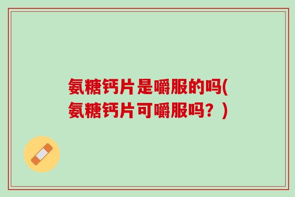 氨糖钙片是嚼服的吗(氨糖钙片可嚼服吗？)