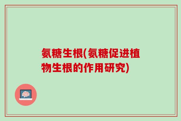 氨糖生根(氨糖促进植物生根的作用研究)