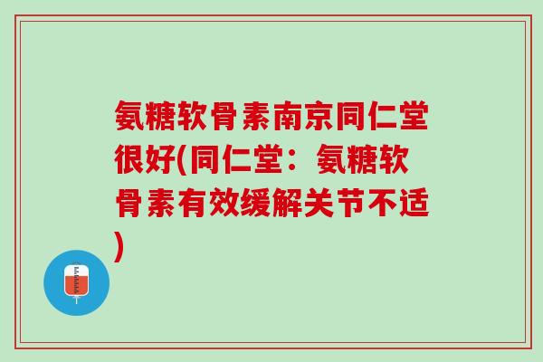 氨糖软骨素南京同仁堂很好(同仁堂：氨糖软骨素有效缓解关节不适)