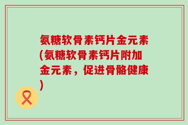 氨糖软骨素钙片金元素(氨糖软骨素钙片附加金元素，促进骨骼健康)