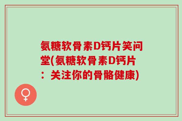 氨糖软骨素D钙片笑问堂(氨糖软骨素D钙片：关注你的骨骼健康)