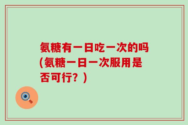 氨糖有一日吃一次的吗(氨糖一日一次服用是否可行？)
