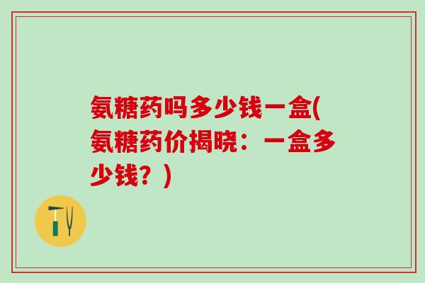 氨糖药吗多少钱一盒(氨糖药价揭晓：一盒多少钱？)