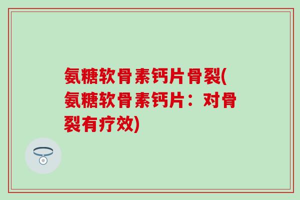 氨糖软骨素钙片骨裂(氨糖软骨素钙片：对骨裂有疗效)