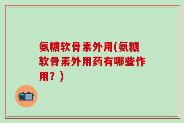 氨糖软骨素外用(氨糖软骨素外用药有哪些作用？)
