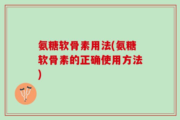氨糖软骨素用法(氨糖软骨素的正确使用方法)
