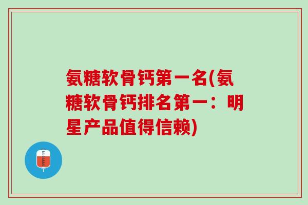 氨糖软骨钙第一名(氨糖软骨钙排名第一：明星产品值得信赖)