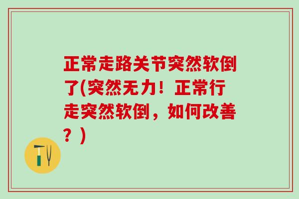 正常走路关节突然软倒了(突然无力！正常行走突然软倒，如何改善？)